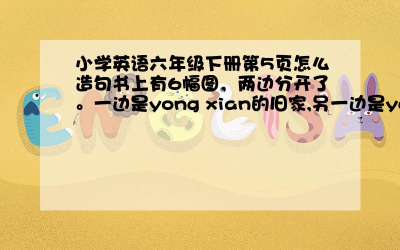 小学英语六年级下册第5页怎么造句书上有6幅图，两边分开了。一边是yong xian的旧家,另一边是yong xian的新家。yong xian的旧家有living room、bedroom、kitchen,yongxian的新家有living room、bedroom、kitchen