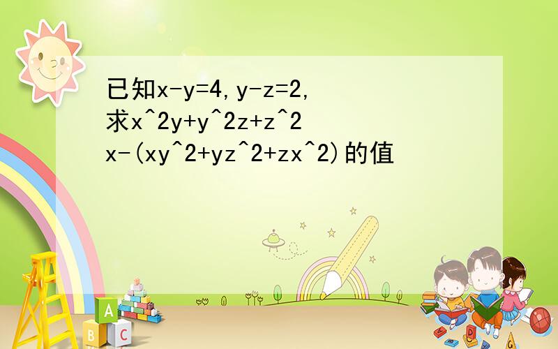 已知x-y=4,y-z=2,求x^2y+y^2z+z^2x-(xy^2+yz^2+zx^2)的值