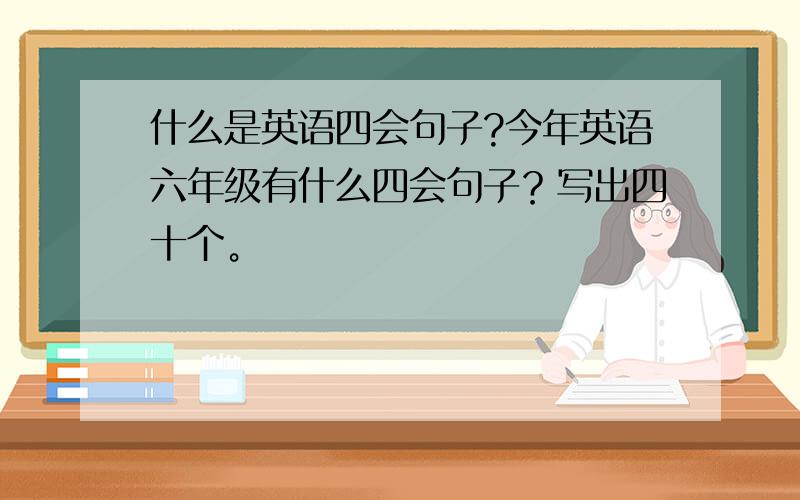 什么是英语四会句子?今年英语六年级有什么四会句子？写出四十个。