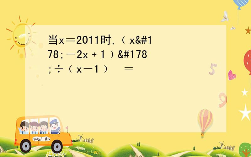 当x＝2011时,﹙x²－2x﹢1﹚²÷﹙x－1﹚³＝