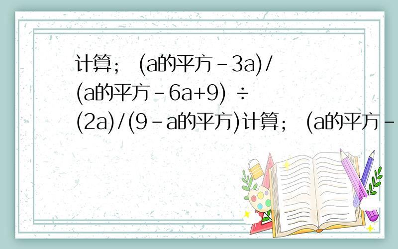 计算； (a的平方-3a)/(a的平方-6a+9) ÷ (2a)/(9-a的平方)计算； (a的平方-3a)/(a的平方-6a+9)           ÷           (2a)/(9-a的平方)  在线等 好的追加