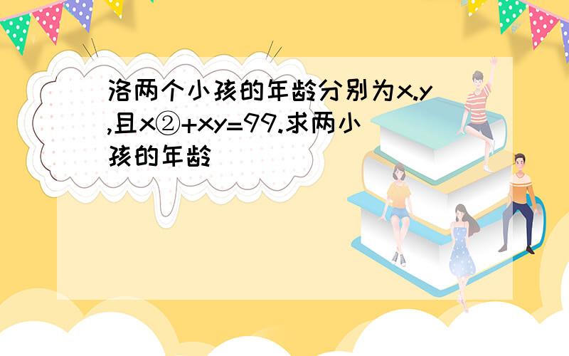 洛两个小孩的年龄分别为x.y,且x②+xy=99.求两小孩的年龄