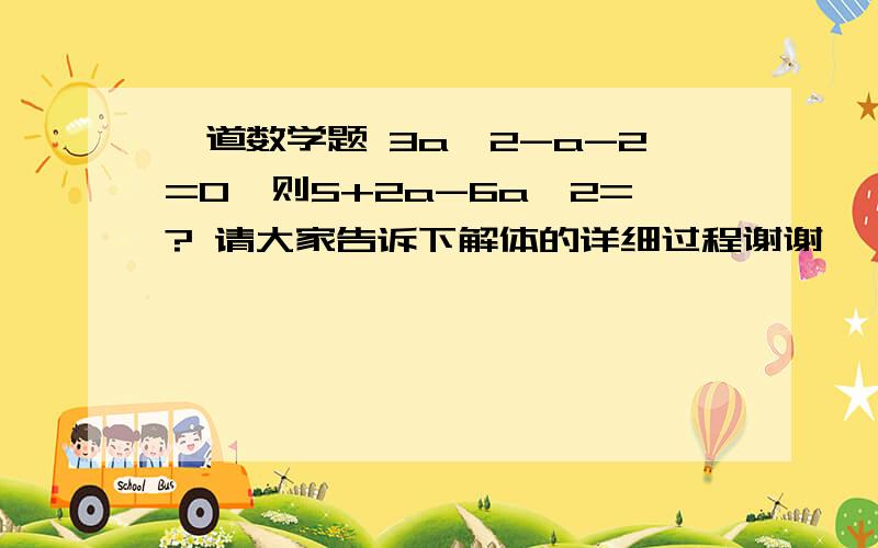 一道数学题 3a^2-a-2=0,则5+2a-6a^2=? 请大家告诉下解体的详细过程谢谢