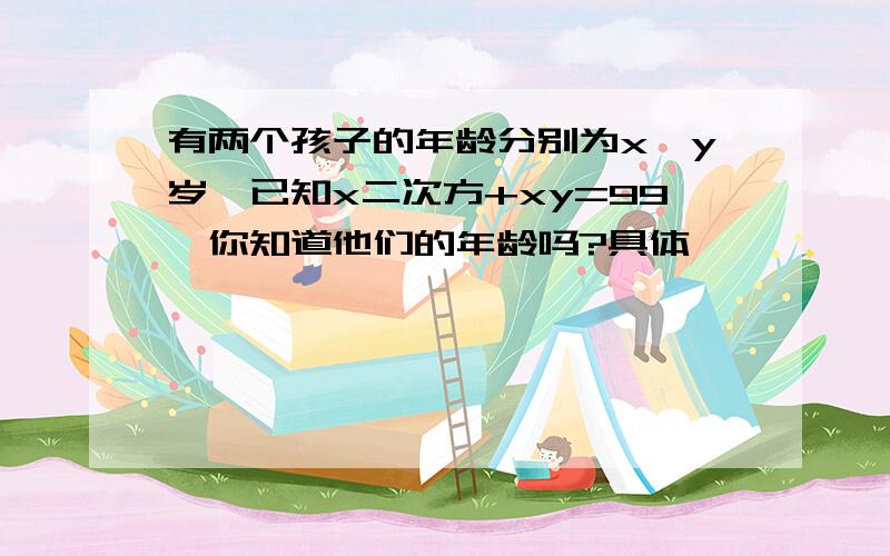 有两个孩子的年龄分别为x、y岁,已知x二次方+xy=99,你知道他们的年龄吗?具体