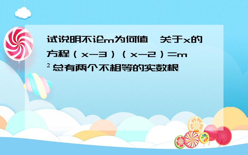 试说明不论m为何值,关于x的方程（x-3）（x-2）=m²总有两个不相等的实数根