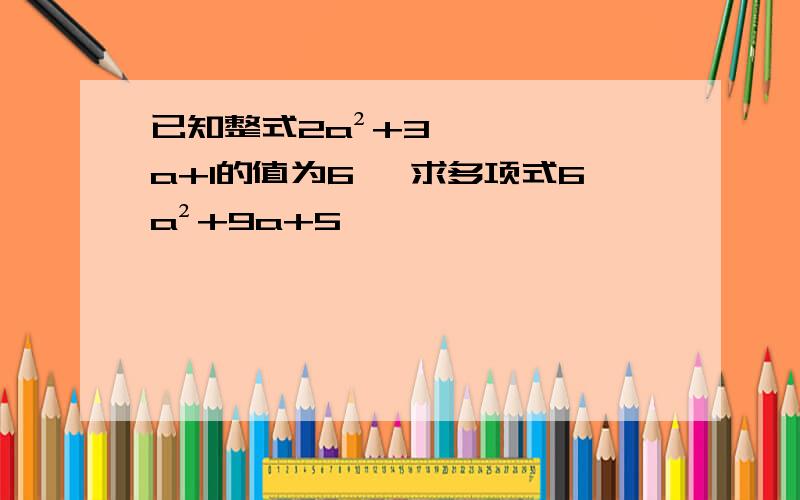 已知整式2a²+3a+1的值为6 ,求多项式6a²+9a+5