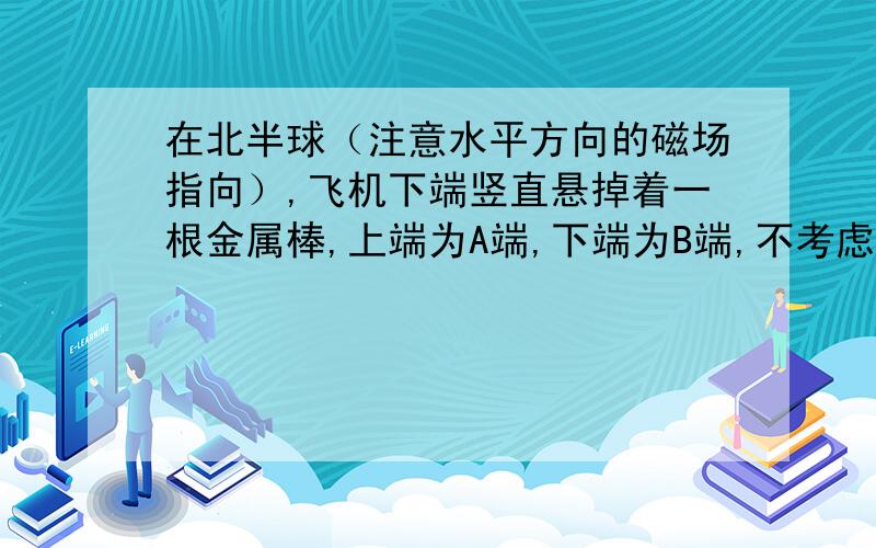 在北半球（注意水平方向的磁场指向）,飞机下端竖直悬掉着一根金属棒,上端为A端,下端为B端,不考虑飞机的影响,则哪端电势高?B端高）我的疑问：我们老师说，切割磁感线的金属棒部分相当