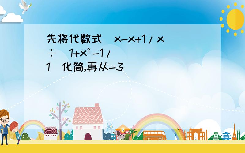 先将代数式(x-x+1/x)÷(1+x²-1/1)化简,再从-3