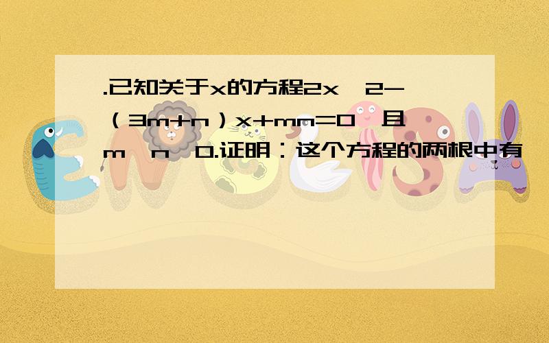 .已知关于x的方程2x^2-（3m+n）x+mn=0,且m＞n＞0.证明：这个方程的两根中有一个比n大,有一个比n小.