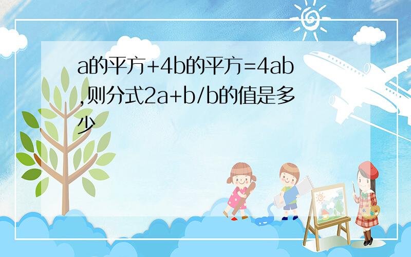 a的平方+4b的平方=4ab,则分式2a+b/b的值是多少