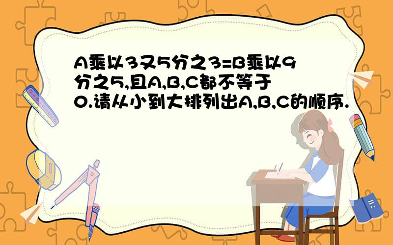 A乘以3又5分之3=B乘以9分之5,且A,B,C都不等于0.请从小到大排列出A,B,C的顺序.