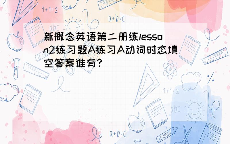 新概念英语第二册练lesson2练习题A练习A动词时态填空答案谁有?