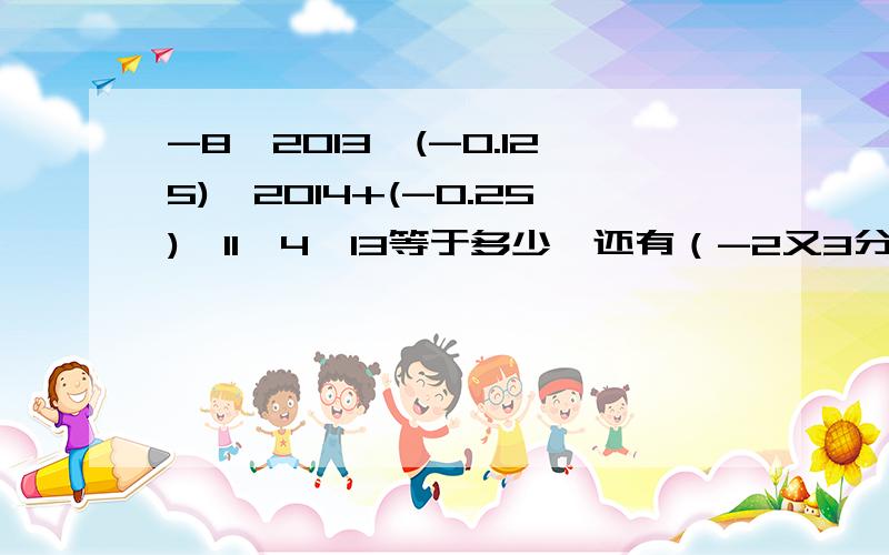 -8^2013*(-0.125)^2014+(-0.25)^11*4^13等于多少,还有（-2又3分之一）^4*(3/7)^4 和 (1又三分之一）^12*(-9/16)^6这两道题,过程一定要完整!