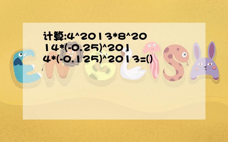 计算:4^2013*8^2014*(-0.25)^2014*(-0.125)^2013=()