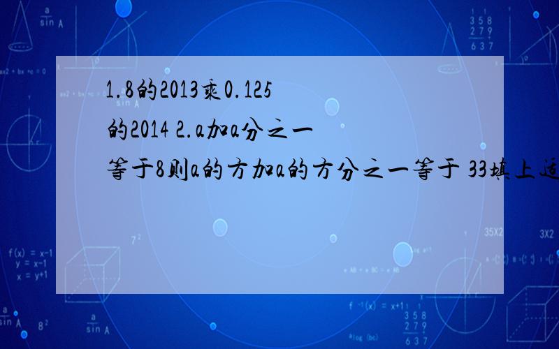 1.8的2013乘0.125的2014 2.a加a分之一等于8则a的方加a的方分之一等于 33填上适当的式子使等式成立xy乘（）等于2xy的方加x的方y减xy4.已知x加y等于负5xy等于6则x的方y的方等于5.计算a(1减a)加（a加1)