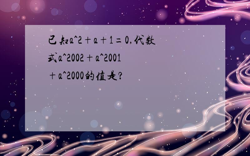 已知a^2+a+1=0,代数式a^2002+a^2001+a^2000的值是?