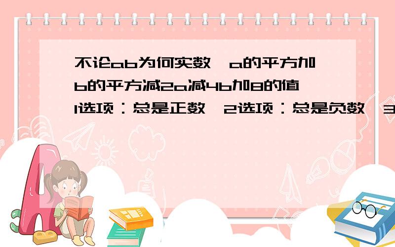 不论ab为何实数,a的平方加b的平方减2a减4b加8的值1选项：总是正数,2选项：总是负数,3选项：可以是零