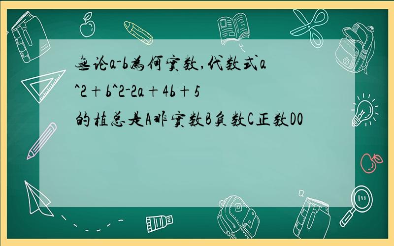 无论a-b为何实数,代数式a^2+b^2-2a+4b+5的植总是A非实数B负数C正数D0