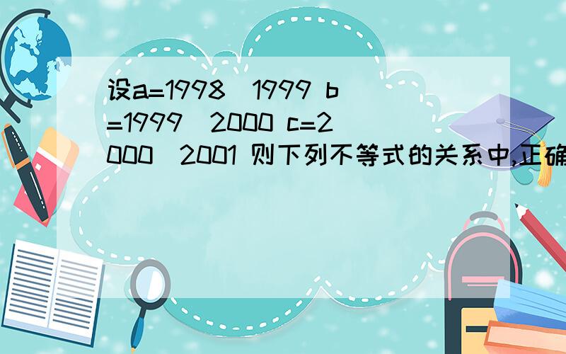 设a=1998\1999 b=1999\2000 c=2000\2001 则下列不等式的关系中,正确的是?A a