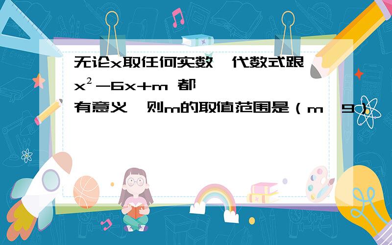 无论x取任何实数,代数式跟√x²-6x+m 都有意义,则m的取值范围是（m≥9） 【我的错解是：因为有意义,所以b²-4ac≥0,则：6²-4m≥0,36-4m≥0 ,算出来得m≤9,请问我哪里错了?