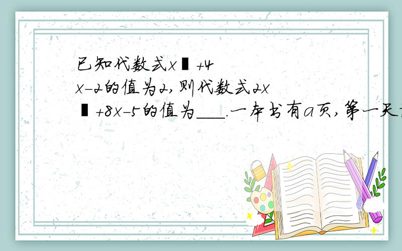 已知代数式x²+4x-2的值为2,则代数式2x²+8x-5的值为___.一本书有a页,第一天读了全书的一半,第二天读了余下的3/4,则没有读完的页数用含有a的代数式表示为___(用最简形式）.已知1/4+5(x-1/2013