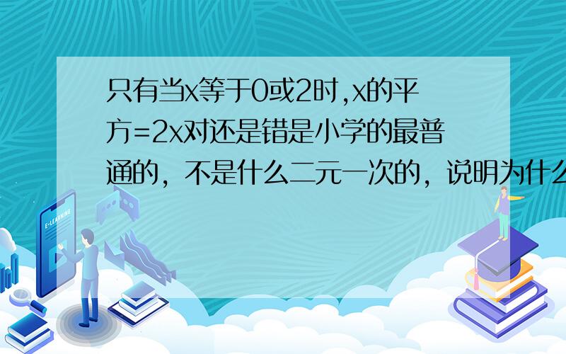 只有当x等于0或2时,x的平方=2x对还是错是小学的最普通的，不是什么二元一次的，说明为什么