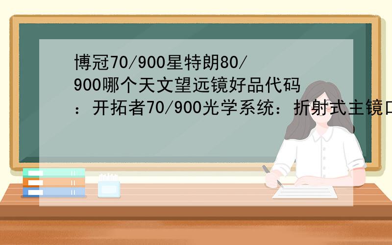 博冠70/900星特朗80/900哪个天文望远镜好品代码：开拓者70/900光学系统：折射式主镜口径(mm)：70焦距(mm)：900焦比：12.9分辨率(*)：1.66极限星等：11.1集光力：100x主镜重量：1.25KG主镜长度：88cm赤