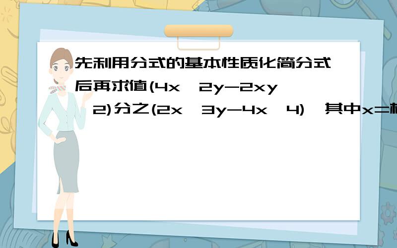 先利用分式的基本性质化简分式后再求值(4x^2y-2xy^2)分之(2x^3y-4x^4),其中x=根号3,y=6