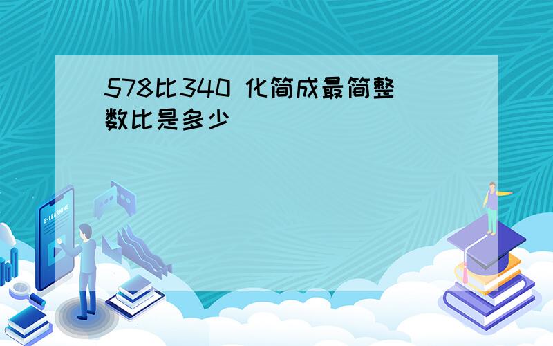 578比340 化简成最简整数比是多少