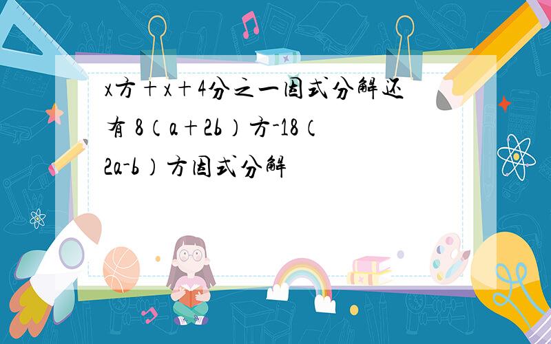 x方+x+4分之一因式分解还有 8（a+2b）方-18（2a-b）方因式分解