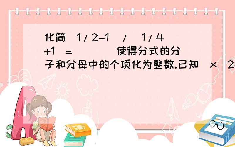 化简(1/2-1)/(1/4+1)=____使得分式的分子和分母中的个项化为整数.已知(x^2-mx+1)(x-24)的展开式中,x的二次项系数为0,则m为___.若使分式(x^2+5)/(4x+8)的值为正数，则x的取值范围是__.A.x＜-2 B.x＞-2 C.x＜2 D