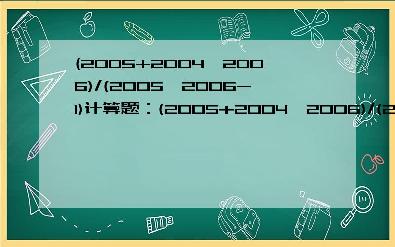 (2005+2004*2006)/(2005*2006-1)计算题：(2005+2004*2006)/(2005*2006-1)