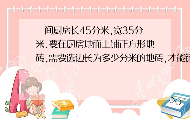 一间厨房长45分米,宽35分米.要在厨房地面上铺正方形地砖,需要选边长为多少分米的地砖,才能铺的既整齐又节约?（地砖的边长要求正分米数）