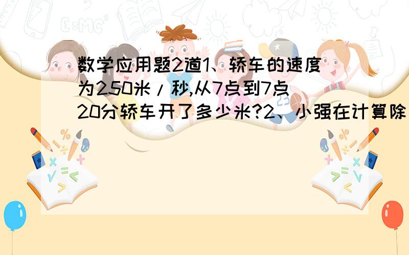 数学应用题2道1、轿车的速度为250米/秒,从7点到7点20分轿车开了多少米?2、小强在计算除法时,把除数76携程67,结果得到的商是15还余5,正确的商和余数各应是多少把除数76携程67改正：把除数76