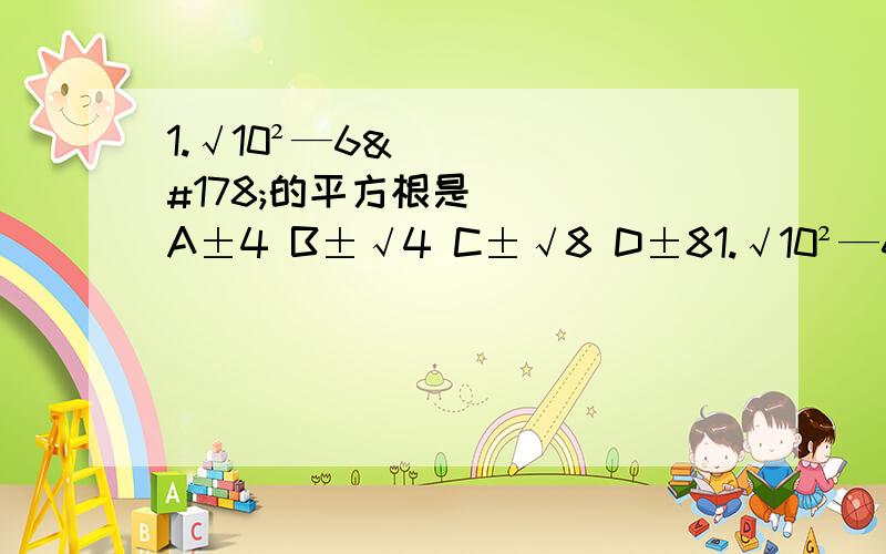 1.√10²—6²的平方根是（ ） A±4 B±√4 C±√8 D±81.√10²—6²的平方根是（ ）A±4B±√4C±√8D±82.下列语句的描述中,说法正确的是744（ ）A0没有算数平方根B算术平方根等于它本身的