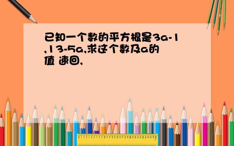 已知一个数的平方根是3a-1,13-5a,求这个数及a的值 速回,