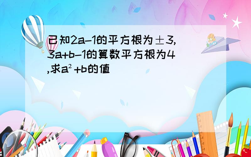 已知2a-1的平方根为±3,3a+b-1的算数平方根为4,求a²+b的值