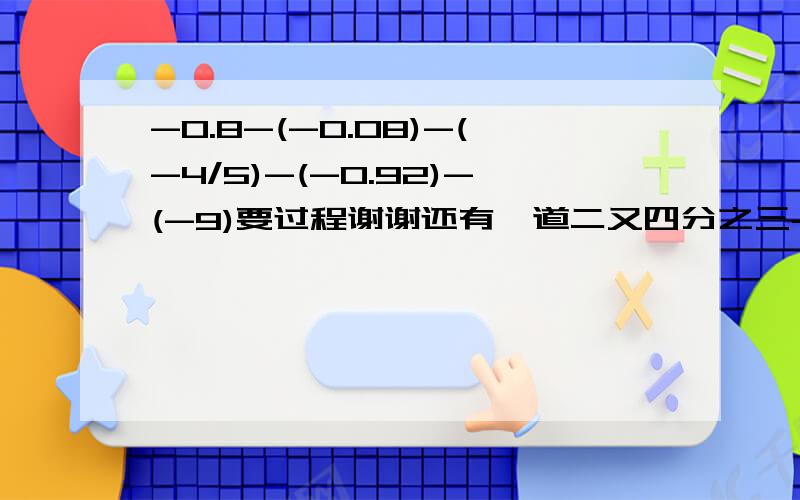 -0.8-(-0.08)-(-4/5)-(-0.92)-(-9)要过程谢谢还有一道二又四分之三-（-八有二分之一）-|-二又四分之一|+0.25-1.5-2.