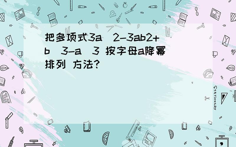 把多项式3a^2-3ab2+b^3-a^3 按字母a降幂排列 方法?