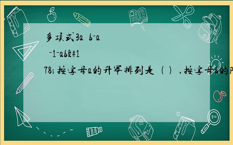 多项式3a²b－a³－1－ab²按字母a的升幂排列是﹙ ﹚,按字母b的降幂排列是﹙ ﹚.