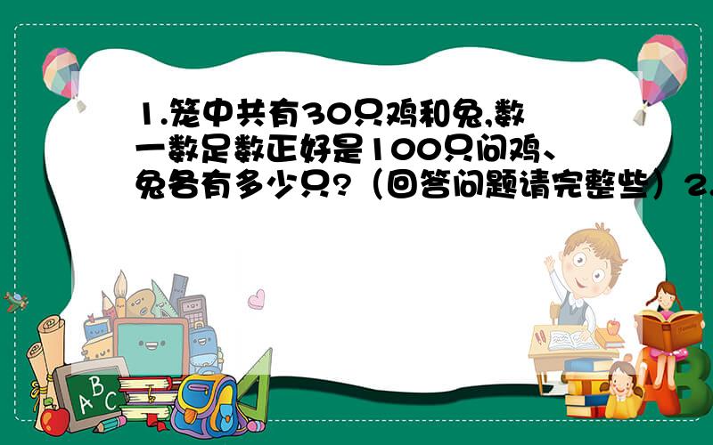 1.笼中共有30只鸡和兔,数一数足数正好是100只问鸡、兔各有多少只?（回答问题请完整些）2.某厂工会组织集体游园,买了99张门票,共花340元,其中儿童票每张2元,成人票每张4元问两种票各买多少