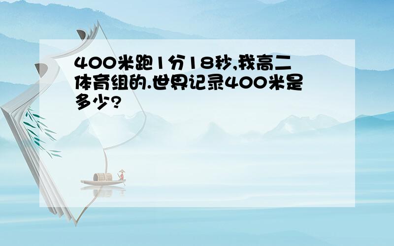 400米跑1分18秒,我高二体育组的.世界记录400米是多少?