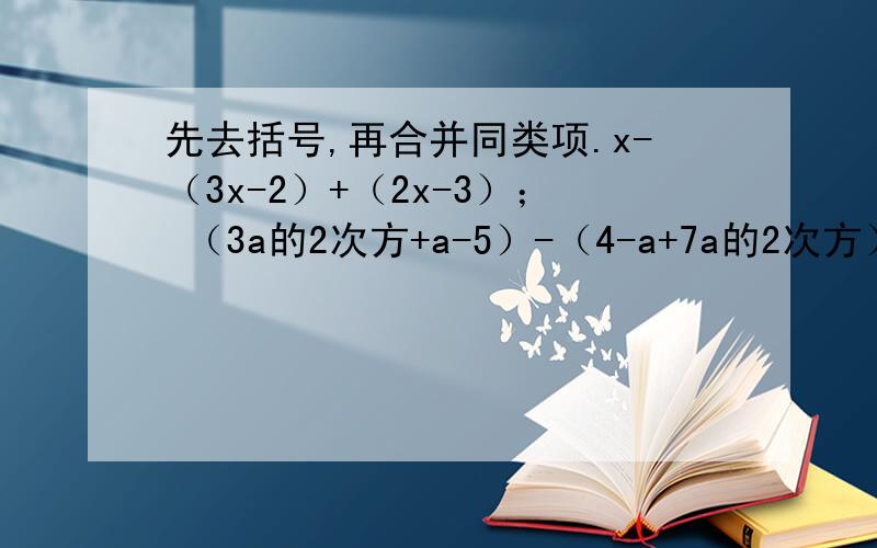先去括号,再合并同类项.x-（3x-2）+（2x-3）； （3a的2次方+a-5）-（4-a+7a的2次方）