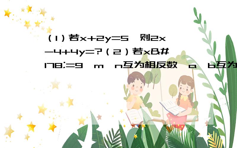 （1）若x+2y=5,则2x-4+4y=?（2）若x²=9,m、n互为相反数,a、b互为倒数,则m+n-2ab -3/x=?