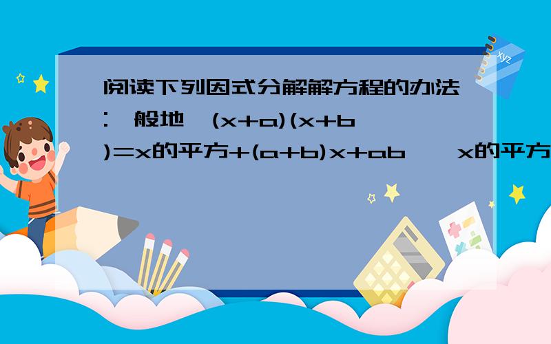 阅读下列因式分解解方程的办法:一般地∵(x+a)(x+b)=x的平方+(a+b)x+ab,∴x的平方+(a+b)x+ab=(x+a)(x+b) 这就是说,对于二次式x的平方+px+q,若能找到两个数a,b,使a+b=p,a*b=q,则就有x的平方+px+q=x的平方+(a+b)x+a