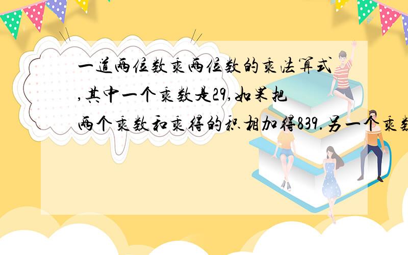 一道两位数乘两位数的乘法算式,其中一个乘数是29,如果把两个乘数和乘得的积相加得839.另一个乘数是多少(839-29)/(29+1)=810/30=27为什么要除以30为什么要加1