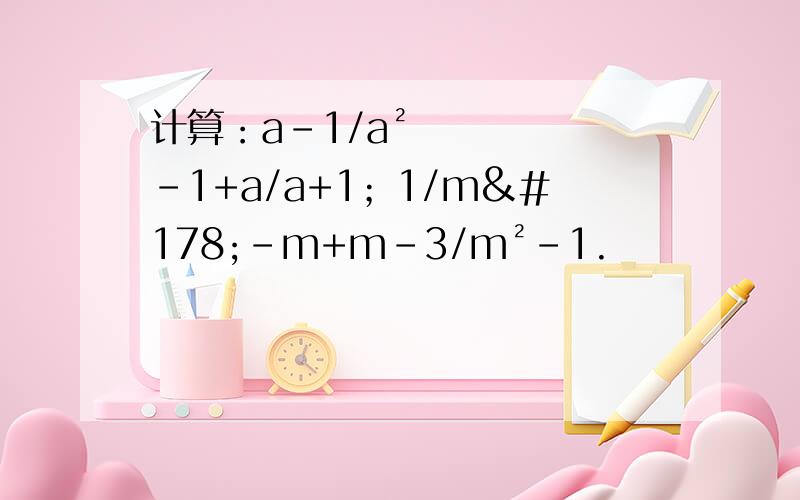 计算：a-1/a²-1+a/a+1；1/m²-m+m-3/m²-1.