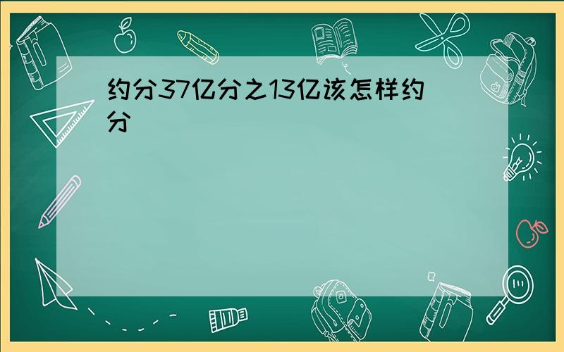 约分37亿分之13亿该怎样约分