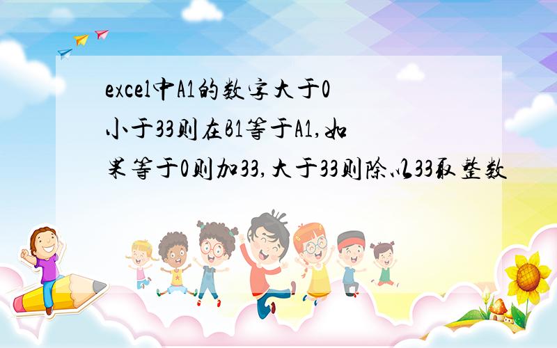 excel中A1的数字大于0小于33则在B1等于A1,如果等于0则加33,大于33则除以33取整数