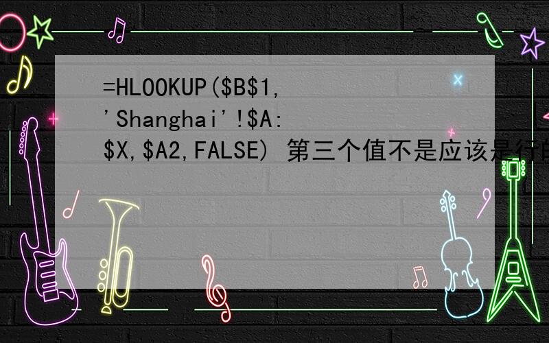 =HLOOKUP($B$1,'Shanghai'!$A:$X,$A2,FALSE) 第三个值不是应该是行的值吗,应该是个正=HLOOKUP($B$1,'Shanghai'!$A:$X,$A2,FALSE)第三个值不是应该是行的值吗,应该是个正整数啊?如何填充呢?